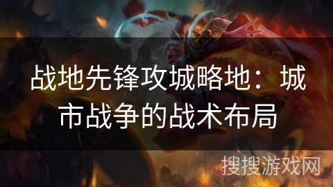 战地先锋攻城略地:城市战争的战术布局 战地先锋攻城略地:城市战争的战术布局