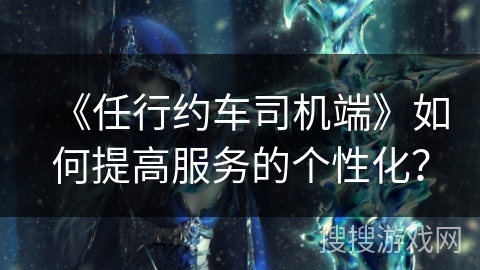 《任行约车司机端》如何提高服务的个性化？