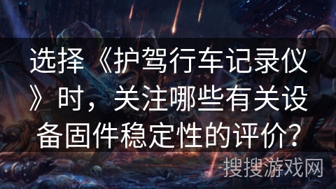 选择《护驾行车记录仪》时,关注哪些有关设备固件稳定性的评价? 选择《护驾行车记录仪》时,关注哪些有关设备固件稳定性的评价?