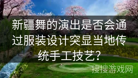 新疆舞的演出是否会通过服装设计突显当地传统手工技艺? 新疆舞的演出是否会通过服装设计突显当地传统手工技艺?