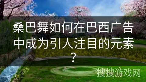 桑巴舞如何在巴西广告中成为引人注目的元素？
