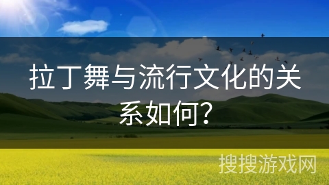 拉丁舞与流行文化的关系如何? 拉丁舞与流行文化的关系如何?