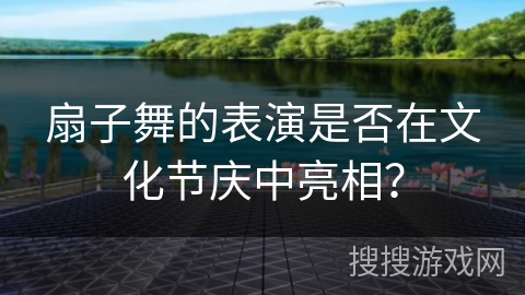 扇子舞的表演是否在文化节庆中亮相？