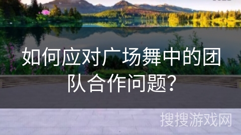 如何应对广场舞中的团队合作问题？