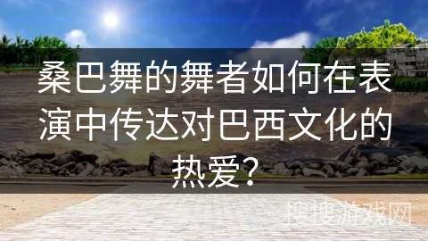 桑巴舞的舞者如何在表演中传达对巴西文化的热爱？