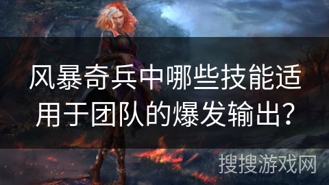风暴奇兵中哪些技能适用于团队的爆发输出？