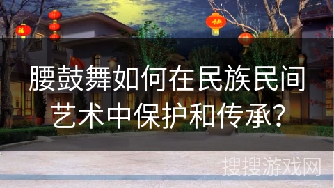腰鼓舞如何在民族民间艺术中保护和传承？