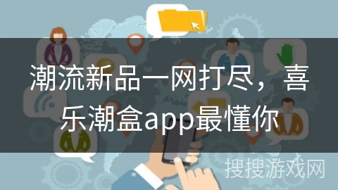 潮流新品一网打尽，喜乐潮盒app最懂你