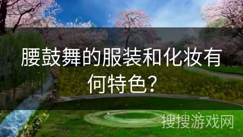 腰鼓舞的服装和化妆有何特色？