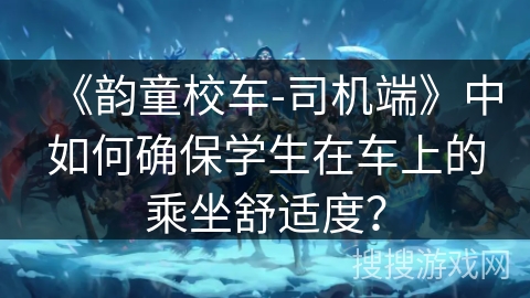 《韵童校车-司机端》中如何确保学生在车上的乘坐舒适度？