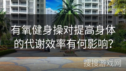 有氧健身操对提高身体的代谢效率有何影响？