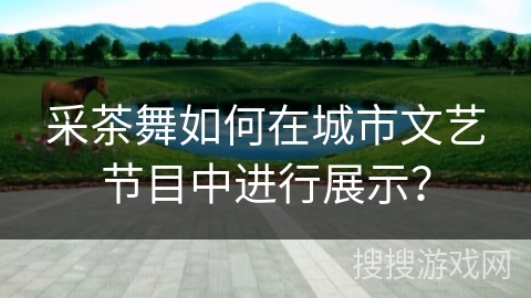 采茶舞如何在城市文艺节目中进行展示？