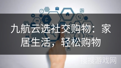 九航云选社交购物：家居生活，轻松购物