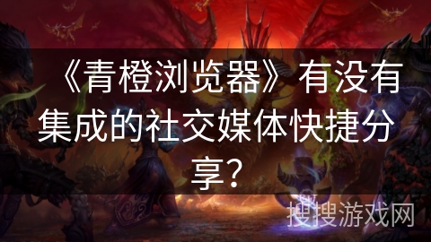 《青橙浏览器》有没有集成的社交媒体快捷分享？