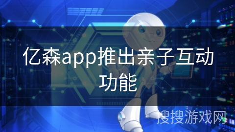 亿森app推出亲子互动功能