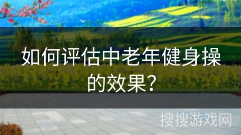 如何评估中老年健身操的效果？