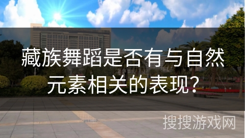 藏族舞蹈是否有与自然元素相关的表现？