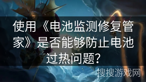 使用《电池监测修复管家》是否能够防止电池过热问题？