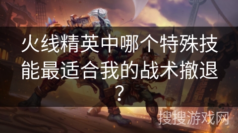 火线精英中哪个特殊技能最适合我的战术撤退？