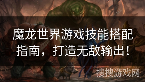 魔龙世界游戏技能搭配指南，打造无敌输出！