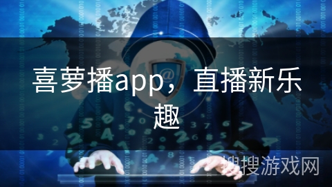 喜萝播app，直播新乐趣