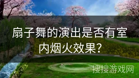 扇子舞的演出是否有室内烟火效果？