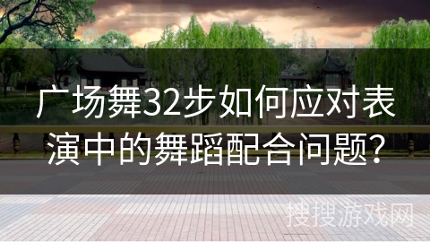 广场舞32步如何应对表演中的舞蹈配合问题？