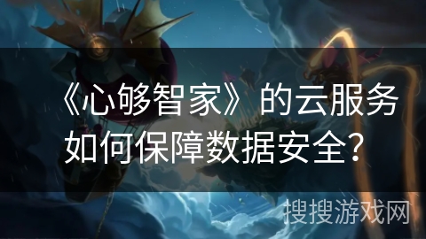 《心够智家》的云服务如何保障数据安全？