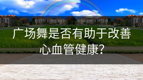 广场舞是否有助于改善心血管健康？
