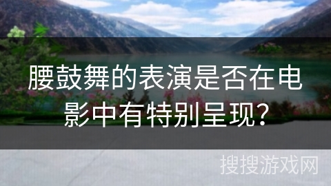 腰鼓舞的表演是否在电影中有特别呈现？