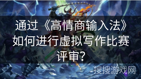 通过《高情商输入法》如何进行虚拟写作比赛评审？