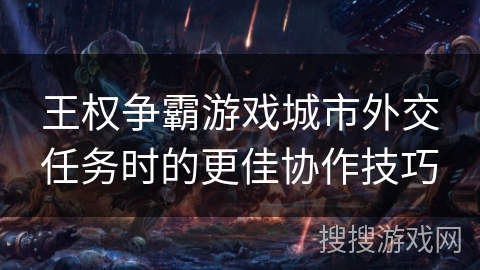王权争霸游戏城市外交任务时的更佳协作技巧