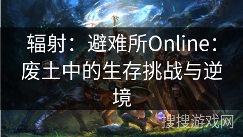 辐射：避难所Online：废土中的生存挑战与逆境
