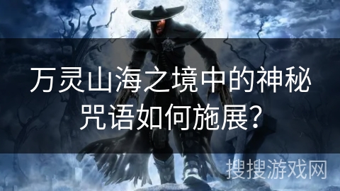 万灵山海之境中的神秘咒语如何施展？