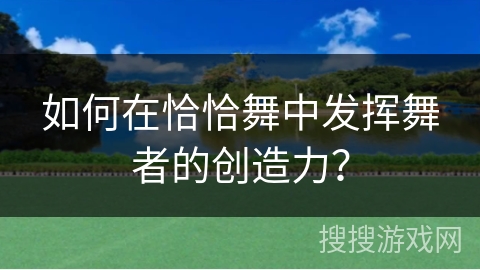 如何在恰恰舞中发挥舞者的创造力？