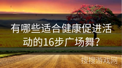 有哪些适合健康促进活动的16步广场舞？