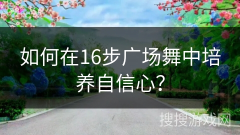 如何在16步广场舞中培养自信心？