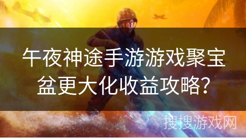 午夜神途手游游戏聚宝盆更大化收益攻略？