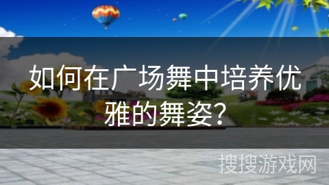 如何在广场舞中培养优雅的舞姿？