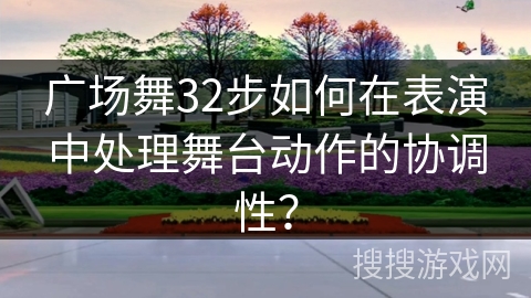 广场舞32步如何在表演中处理舞台动作的协调性？