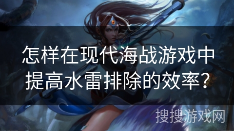 怎样在现代海战游戏中提高水雷排除的效率？