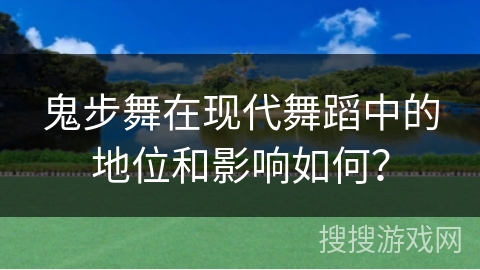 鬼步舞在现代舞蹈中的地位和影响如何？
