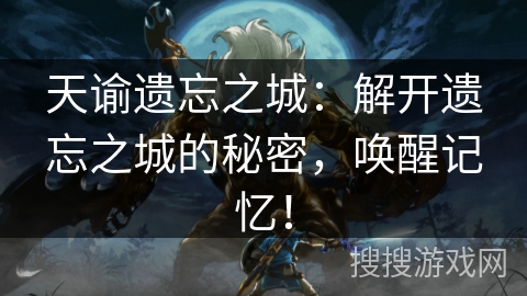 天谕遗忘之城：解开遗忘之城的秘密，唤醒记忆！