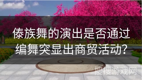 傣族舞的演出是否通过编舞突显出商贸活动？