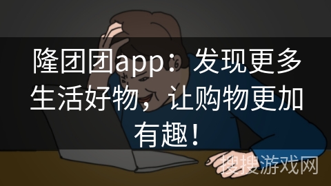 隆团团app：发现更多生活好物，让购物更加有趣！