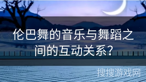 伦巴舞的音乐与舞蹈之间的互动关系？
