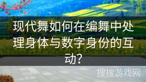 现代舞如何在编舞中处理身体与数字身份的互动？