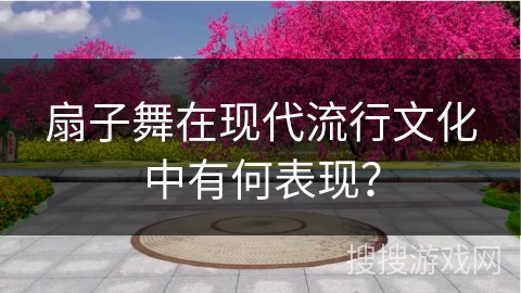 扇子舞在现代流行文化中有何表现？