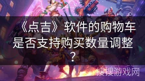 《点吉》软件的购物车是否支持购买数量调整？