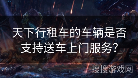 天下行租车的车辆是否支持送车上门服务？